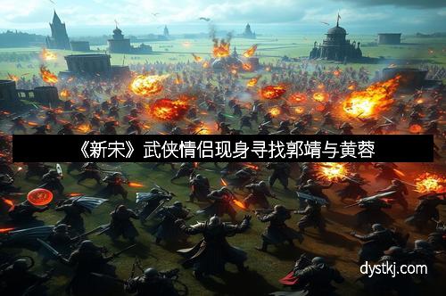 《新宋》武侠情侣现身寻找郭靖与黄蓉